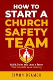 HOW TO START A CHURCH SAFETY TEAM: BUILD, TRAIN, AND LEAD A TEAM THAT PROTECTS YOUR MINISTRY
