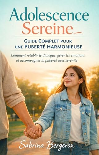 Adolescence Sereine: Guide Complet pour une Puberté Harmonieuse: Comment rétablir le dialogue, gérer les émotions et accompagner la puberté avec sérénité