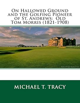 On Hallowed Ground and the Golfing Pioneer of St. Andrews: Old Tom Morris (1821-1908)