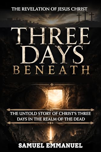 Three Days Beneath : The Untold Story of Christ's Three Days in the Realm of the Dead