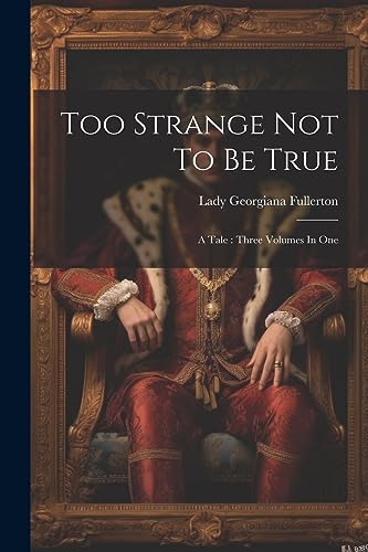 Too Strange Not To Be True: A Tale: Three Volumes In One
