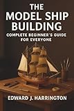  The Model Ship Building Complete Beginner\'s Guide for Everyone: Step-by-Step Techniques, Tools, and Projects for Crafting Stunning Model Ships with Confidence