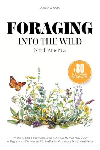 Foraging Into The Wild North America: A Midwest, East & Southeast Coast Illustrated Harvest Field Guide for Beginners to Discover Wild Edible Plants, Mushrooms & Medicinal Herbs