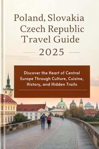 Poland, Slovakia and Czech Republic Travel Guide 2025: Discover the Heart of Central Europe Through Culture, Cuisine, History, and Hidden Trails