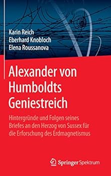 Alexander Von Humboldts Geniestreich: Hintergrunde Und Folgen Seines Briefes an Den Herzog Von Sussex Fur Die Erforschung Des Erdmagnetismus