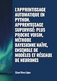  L\'APPRENTISSAGE AUTOMATIQUE EN PYTHON. APPRENTISSAGE SUPERVISÉ: PLUS PROCHE VOISIN, MÉTHODE BAYESIENNE NAÏVE, ENSEMBLE DE MODÈLES ET RÉSEAUX DE NEURONES