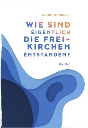Wie sind eigentlich die Freikirchen entstanden?: Band 1 : Wunderli ...