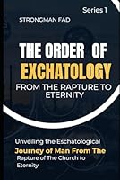 THE ORDER OF ESCHATOLOGY FROM RAPTURE TO ETERNITY: Unveiling the Eschatological Journey of Man From The Rapture of The Church to Eternity. (ESCHATOLOGICAL & PROPHETIC TEACHINGS) B0CG8H9YC6 Book Cover