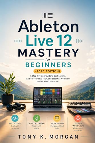 Ableton Live 12 Mastery for Beginners (2026 Edition) : A Step-by-Step Guide to Beat Making, Audio Recording, MIDI, and Essential Workflows Without the ... Software and multimedia guides Book 9)