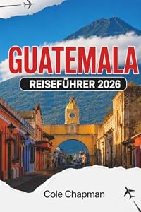 GUATEMALA REISEFÜHRER 2026: Entdecken Sie Vulkane, Seen, Märkte und koloniale Städte mit praktischen Reiserouten und lokalen Einblicken