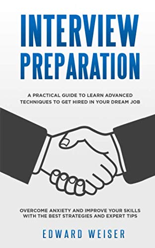 Interview Preparation: A Practical Guide to Learn Advanced Techniques to Get Hired in Your Dream Job. Overcome Anxiety and Improve Your Skills with the Best Strategies and Expert Tips