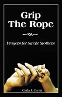 Grip the Rope: Prayers for Single Mothers 0970941811 Book Cover