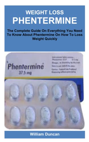 WEIGHT LOSS PHENTERMINE: The Complete Guide On Everything You Need To Know About Phentermine On How To Loss Weight Quickly