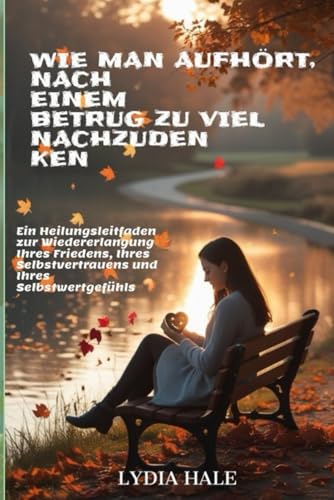 WIE MAN AUFHÖRT, NACH EINEM BETRUG ZU VIEL NACHZUDENKEN: Ein Heilungsleitfaden zur Wiedererlangung Ihres Friedens, Ihres Selbstvertrauens und Ihres Selbstwertgefühls