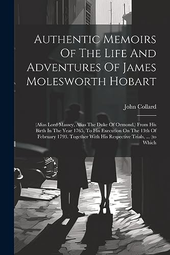 Authentic Memoirs Of The Life And Adventures Of James Molesworth Hobart: (alias Lord Massey, Alias The Duke Of Ormond, ) From His Birth In The Year ... With His Respective Trials, ... (to Which