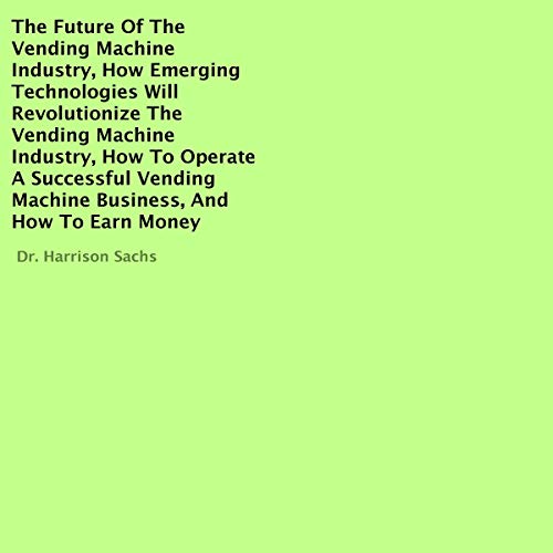 Cover art for The Future of the Vending Machine Industry, How Emerging Technologies Will Revolutionize the Vending Machine Industry, How to Operate a Successful Vending Machine Business, and How to Earn Money
