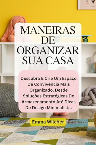 MANEIRAS DE ORGANIZAR SUA CASA: Descubra E Crie Um Espaço De Convivência Mais Organizado, Desde Soluções Estratégicas De Armazenamento Até Dicas De Design Minimalista.