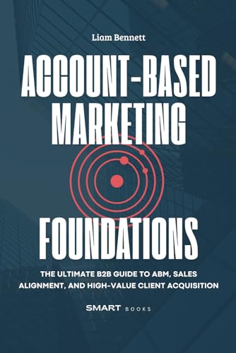 Account-Based Marketing Foundations: The Ultimate B2B Guide To Abm, Sales Alignment, And High-Value Client Acquisition