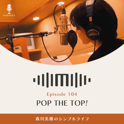 #104 POP THE TOP! / 森川美穂のシンプルライフ