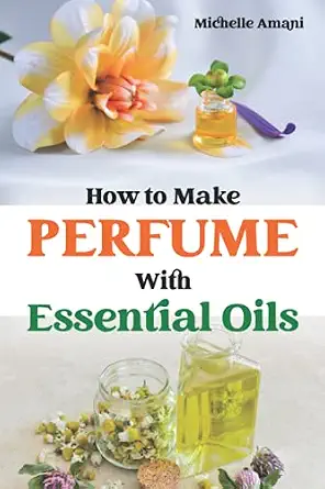How to Make Perfume with Essential Oils: The Beginner Guide to Crafting Your Homemade Fragrances-Wow! eBook