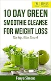 10 Day Green Smoothie Cleanse: Sip Up, Slim Down ! Lose upto 15 Lbs in 10 Days!: Weight Loss Green Smoothies-10 Days Green Smoothie Diet-100 Breakfast Lunch Dinner Smoothies