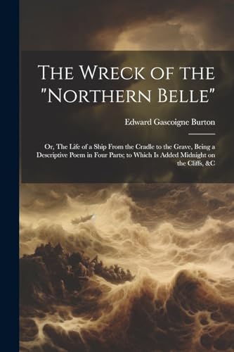 The Wreck of the "Northern Belle"; or, The Life of a Ship From the Cradle to the Grave, Being a Descriptive Poem in Four Parts; to Which is Added Midnight on the Cliffs, &c