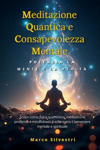 MEDITAZIONE QUANTICA E CONSAPEVOLEZZA MENTALE: Potenzia la Mente e la Realtà: Scopri come fisica quantistica, meditazione profonda e mindfulness trasformano il benessere mentale e spirituale