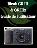 Ricoh GR III et GR IIIx Guide de l'utilisateur: Un manuel étape par étape pour les débutants et les seniors couvrant les fonctionnalités essentielles de l'appareil photo, les techniques créatives