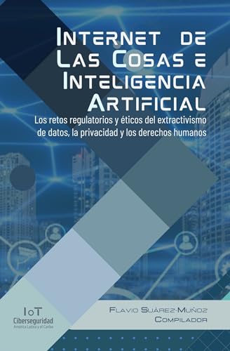 INTERNET DE LAS COSAS E INTELIGENCIA ARTIFICIAL Los retos regulatorios y éticos del extractivismo de datos, la privacidad y los derechos humanos (Spanish Edition)