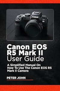 CANON EOS R5 MARK II USER GUIDE: A SIMPLIFIED MANUAL ON HOW TO USE THE CANON EOS R5 MARK II CAMERA