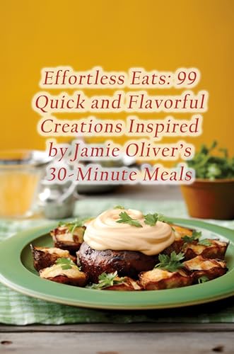 Effortless Eats: 99 Quick and Flavorful Creations Inspired by Jamie Olivers 30-Minute Meals