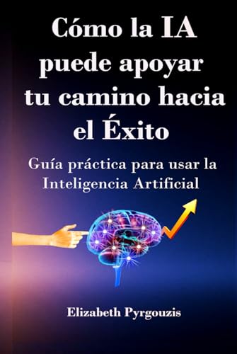 Cómo la IA Puede Apoyar Tu Camino Hacia el Éxito: Guía Práctica para Usar la Inteligencia Artificial de Forma Fácil y Responsable