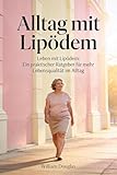 Alltag mit Lipödem: Leben mit Lipödem: Ein praktischer Ratgeber für mehr Lebensqualität im Alltag