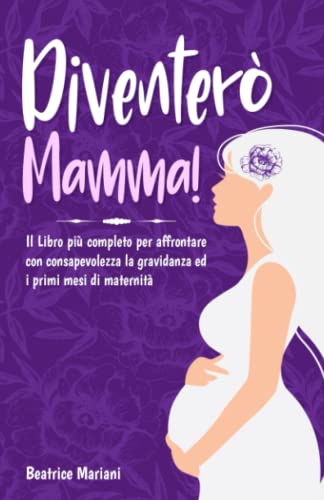 Diventerò Mamma: Il Libro più Completo per Affrontare con Consapevolezza la Gravidanza e i Primi Mesi di Maternità