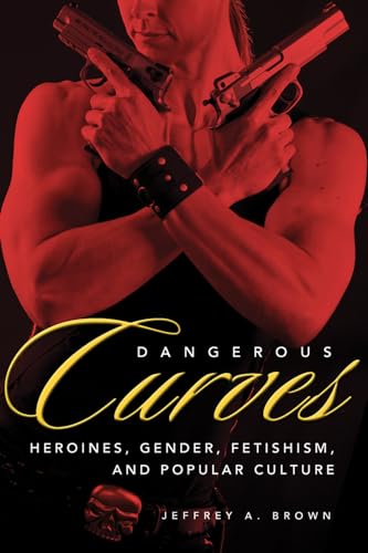 Dangerous Curves: Action Heroines, Gender, Fetishism, and Popular Culture
