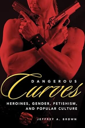 Dangerous Curves: Action Heroines, Gender, Fetishism, And Popular Culture-Wow! eBook