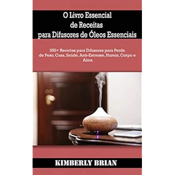 O Livro Essencial de Receitas para Difusores de Óleos Essenciais: 350+ Receitas para Difusores para Perda de Peso, Casa, Saúde, Anti-Estresse, Humor, Corpo e Alma