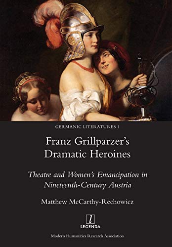 Franz Grillparzer's Dramatic Heroines: Theatre and Women's Emancipation in Nineteenth-Century Austria (Germanic Literatures)