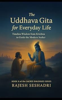 The Uddhava Gita for Everyday Life: Timeless Wisdom from Krishna to Guide the Modern Seeker (Sacred Dialogues)