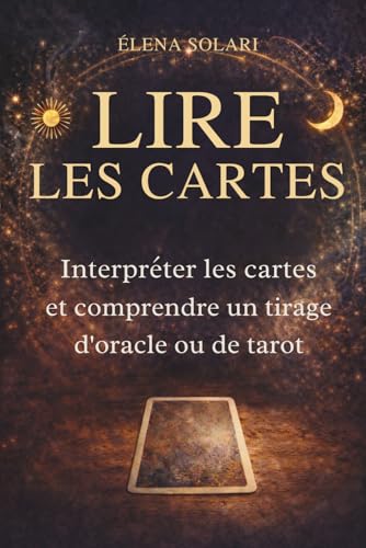 LIRE LES CARTES : Interpréter les cartes et comprendre un tirage d'oracle ou de tarot: Guide pour débutant et passionné de cartomancie, jeu divinatoire
