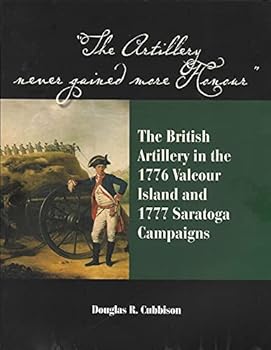 Paperback The Artillery Never Gained More Honour: The British Artillery in the 1776 Valcour Island and 1777 Saratoga Campaigns Book