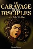 LE CARAVAGE ET SES DISCIPLES L'Art de la Ténèbre: Le mouvement caravagesque, clair-obscur baroque : Georges de La Tour, Gentileschi, Zurbarán et Velázquez (French Edition)