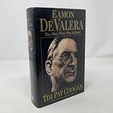 Eamon De Valera: The Man Who Was Ireland