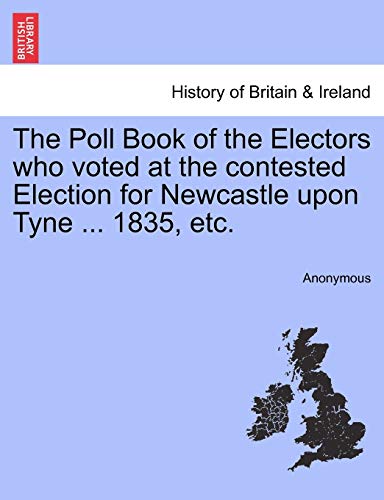 The Poll Book of the Electors Who Voted at the Contested Election for Newcastle Upon Tyne ... 1835, Etc.