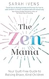 The Zen Mama: Your guilt-free guide to raising brave, kind children