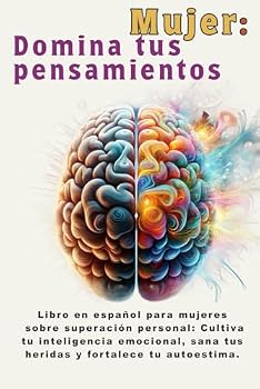 Mujer: Domina tus pensamientos: Libro en español para mujeres sobre superación personal: Cultiva tu inteligencia emocional, sana tus heridas y ... personal en español) (Spanish Edition)