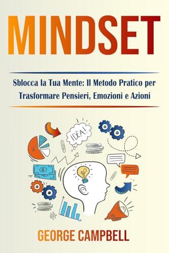 MINDSET: Sblocca la Tua Mente: Il Metodo Pratico per Trasformare Pensieri, Emozioni e Azioni