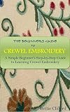 THE BEGINNERS GUIDE TO CREWEL EMBROIDERY: A Simple Beginner's Step-by-Step Guide to Learning Crewel Embroidery (English Edition)