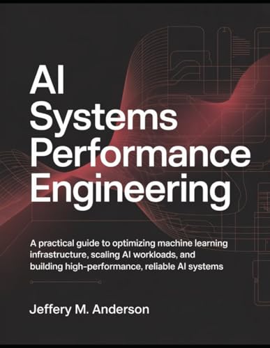  AI Systems Performance Engineering: A Practical Guide to Optimizing Machine Learning Infrastructure, Scaling AI Workloads, and Building High-Performance, Reliable AI Systems