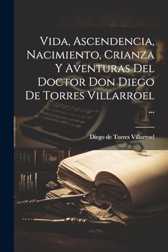 Vida, Ascendencia, Nacimiento, Crianza Y Aventuras Del Doctor Don Diego De Torres Villarroel ... (Spanish Edition)